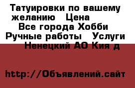 Татуировки,по вашему желанию › Цена ­ 500 - Все города Хобби. Ручные работы » Услуги   . Ненецкий АО,Кия д.